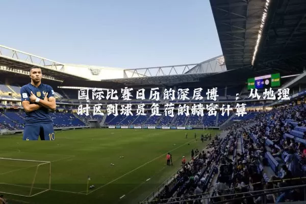 国际比赛日历的深层博弈:从地理时区到球员负荷的精密计算