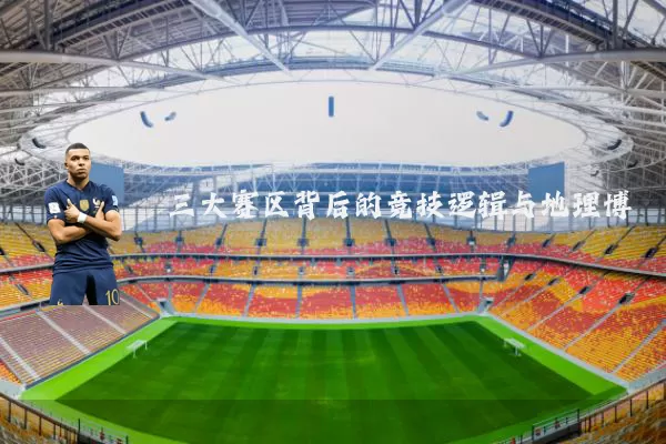 三大赛区背后的竞技逻辑与地理博弈