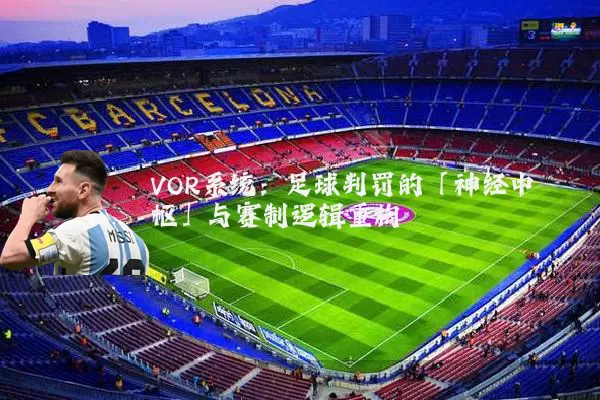 VOR系统:足球判罚的「神经中枢」与赛制逻辑重构