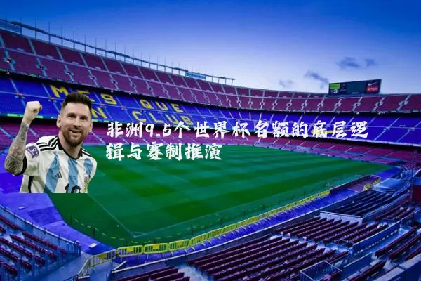 非洲9.5个世界杯名额的底层逻辑与赛制推演