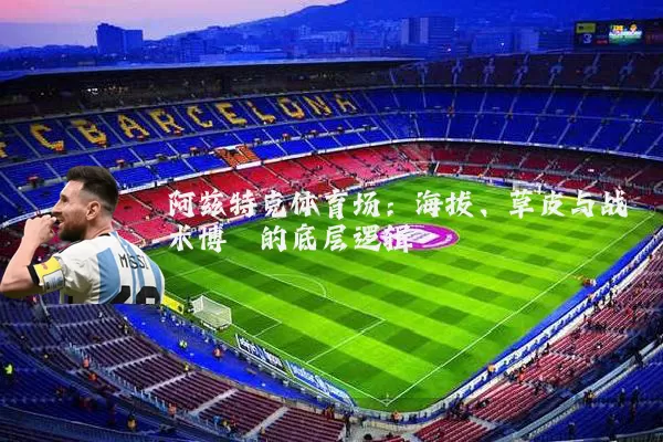 阿兹特克体育场:海拔、草皮与战术博弈的底层逻辑