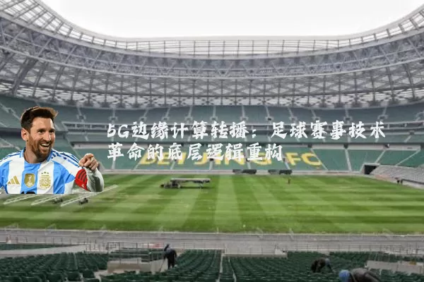 5G边缘计算转播：足球赛事技术革命的底层逻辑重构
