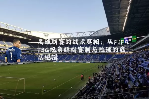 足球联赛的战术真相:从FIFA TSG视角解构赛制与地理的底层逻辑