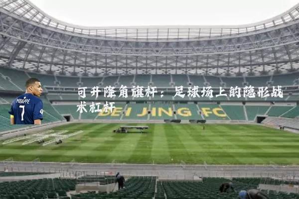 可升降角旗杆:足球场上的隐形战术杠杆