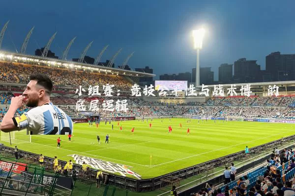 小组赛:竞技公平性与战术博弈的底层逻辑